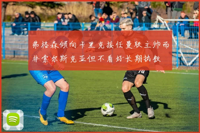 弗格森倾向卡里克接任曼联主帅而非索尔斯克亚但不看好长期执教