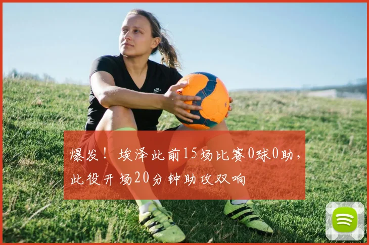 爆发！埃泽此前15场比赛0球0助，此役开场20分钟助攻双响