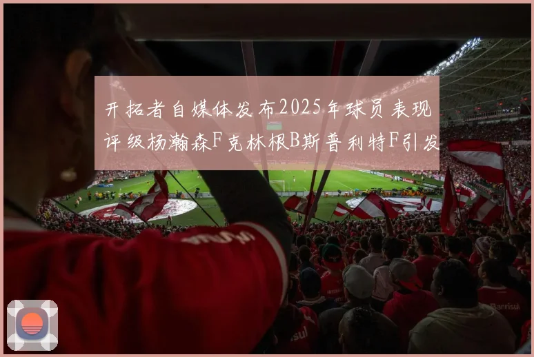 开拓者自媒体发布2025年球员表现评级杨瀚森F克林根B斯普利特F引发热议