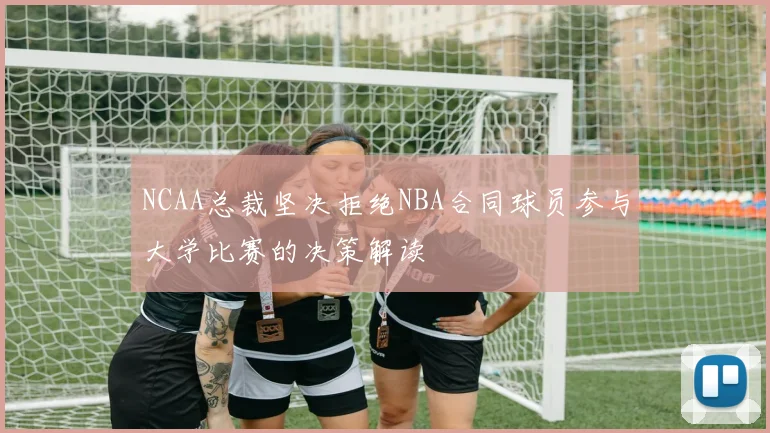 NCAA总裁坚决拒绝NBA合同球员参与大学比赛的决策解读