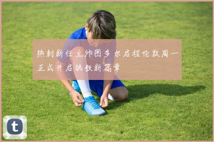 热刺新任主帅图多尔启程伦敦周一正式开启执教新篇章