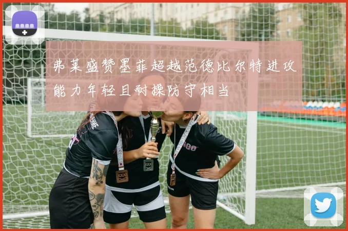 弗莱盛赞墨菲超越范德比尔特进攻能力年轻且耐操防守相当