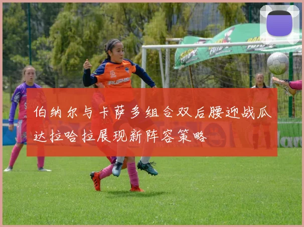 伯纳尔与卡萨多组合双后腰迎战瓜达拉哈拉展现新阵容策略