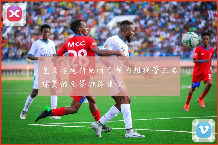 皇马拒绝科纳特于帕内维斯等三名球员的免签推荐建议