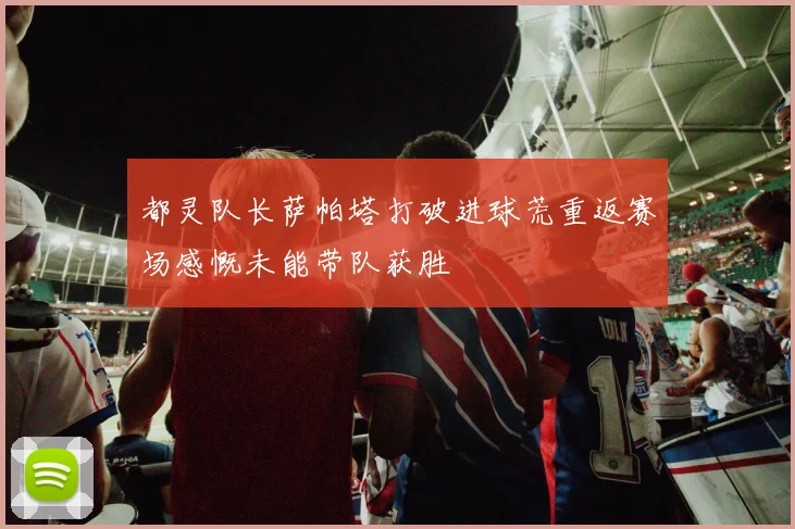 都灵队长萨帕塔打破进球荒重返赛场感慨未能带队获胜