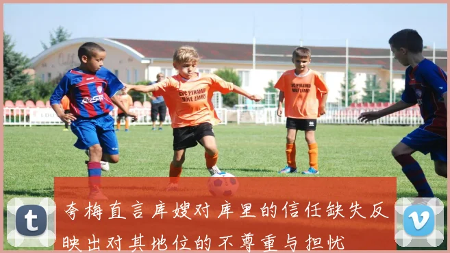 夸梅直言库嫂对库里的信任缺失反映出对其地位的不尊重与担忧