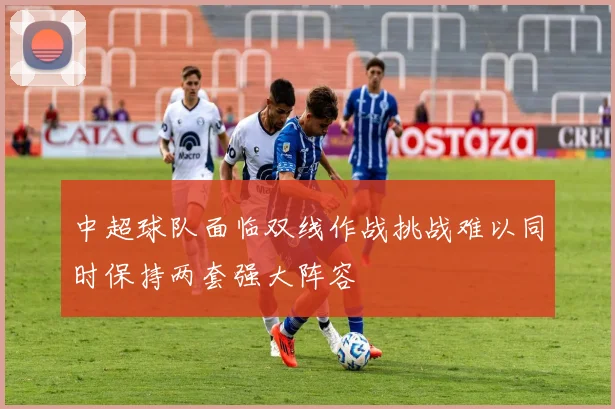 中超球队面临双线作战挑战难以同时保持两套强大阵容