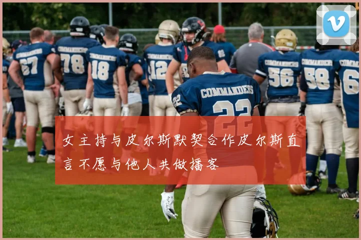 女主持与皮尔斯默契合作皮尔斯直言不愿与他人共做播客