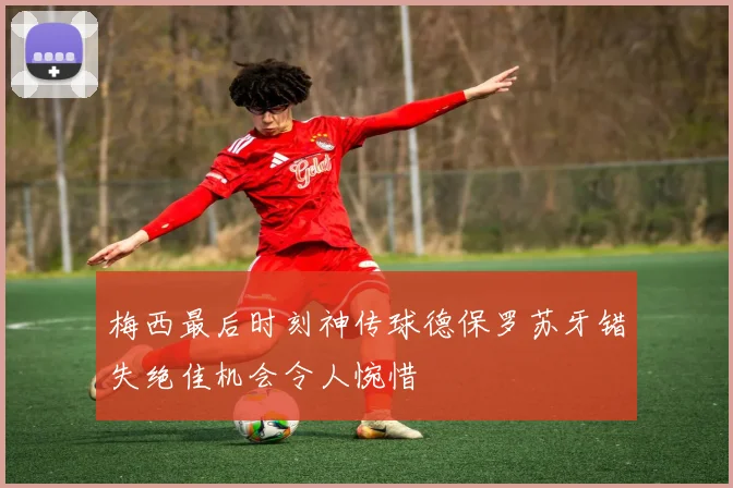 梅西最后时刻神传球德保罗苏牙错失绝佳机会令人惋惜