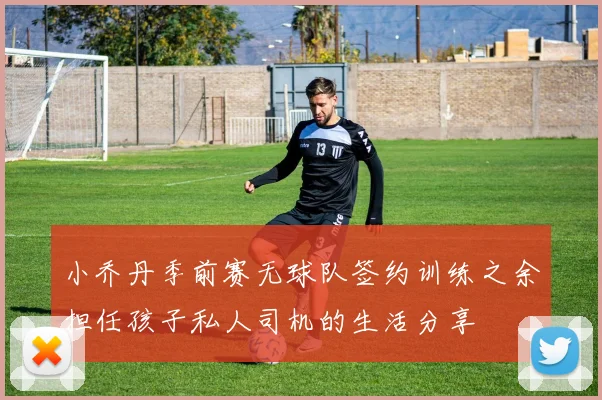 小乔丹季前赛无球队签约训练之余担任孩子私人司机的生活分享