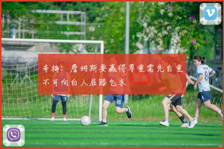 夸梅：詹姆斯要赢得尊重需先自重不可向白人屈膝乞求