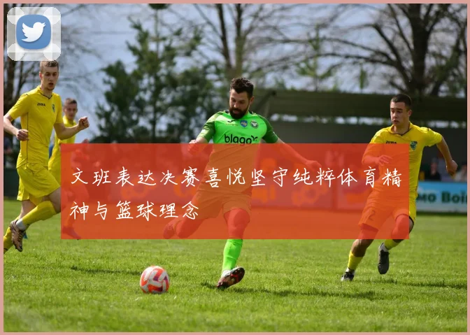 文班表达决赛喜悦坚守纯粹体育精神与篮球理念