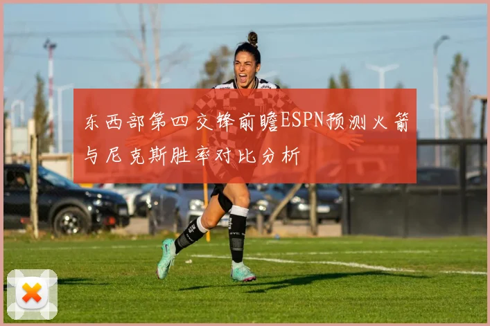 东西部第四交锋前瞻ESPN预测火箭与尼克斯胜率对比分析