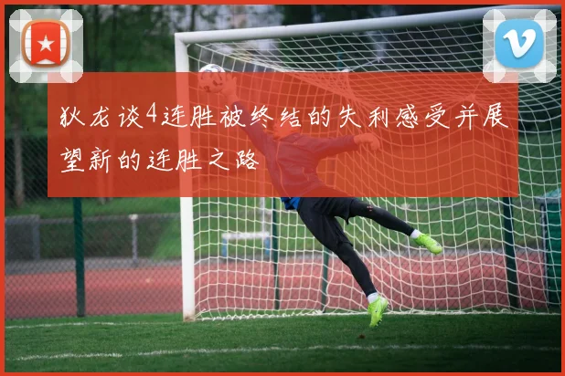狄龙谈4连胜被终结的失利感受并展望新的连胜之路