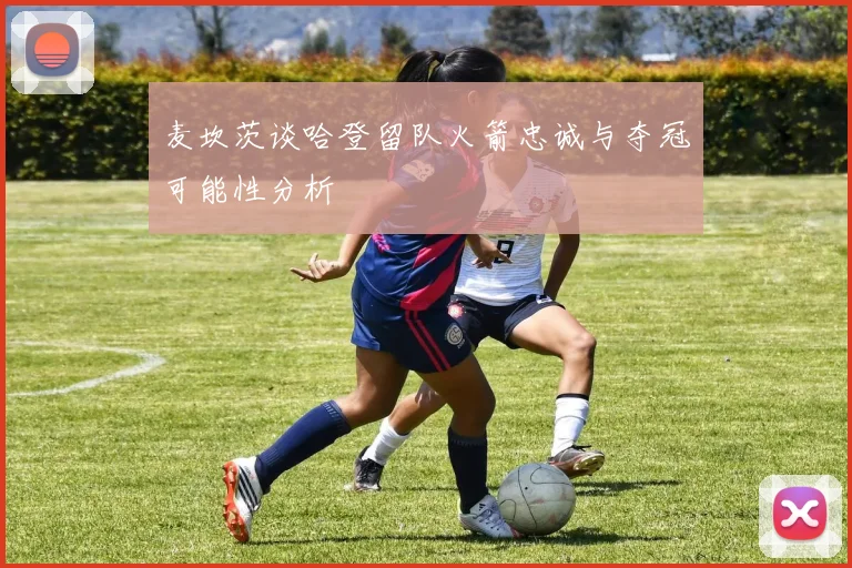 麦坎茨谈哈登留队火箭忠诚与夺冠可能性分析