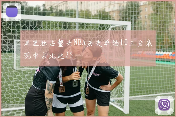 库里独占鳌头NBA历史单场10三分表现中占比达25