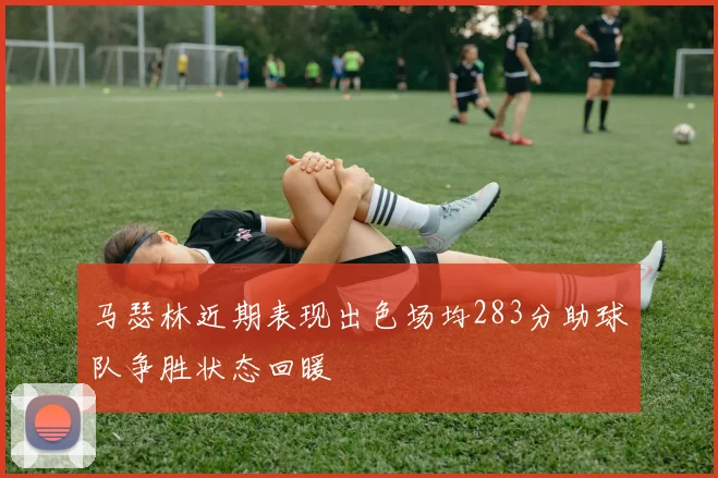 马瑟林近期表现出色场均283分助球队争胜状态回暖