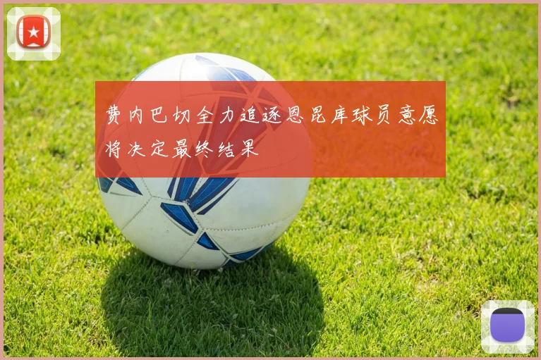 费内巴切全力追逐恩昆库球员意愿将决定最终结果