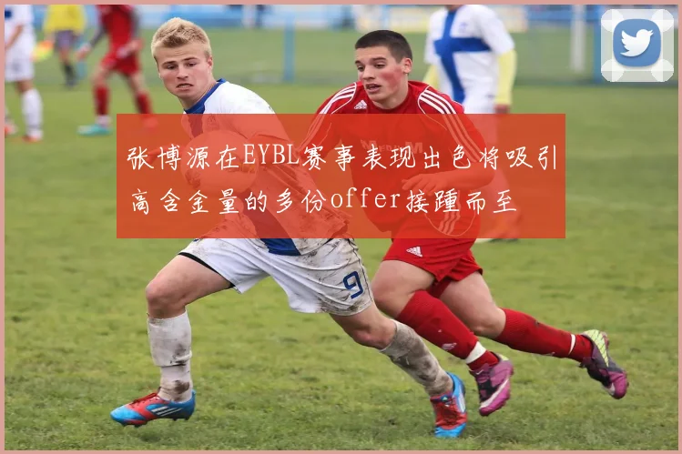 张博源在EYBL赛事表现出色将吸引高含金量的多份offer接踵而至