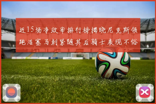 近15场净效率排行榜揭晓尼克斯领跑活塞马刺紧随其后骑士表现不俗