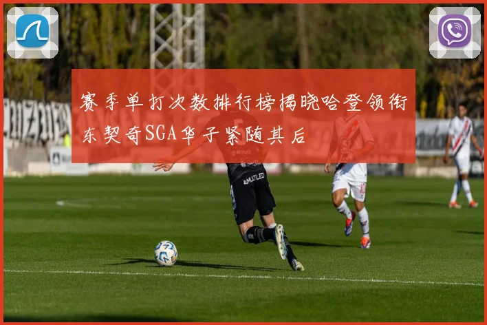 赛季单打次数排行榜揭晓哈登领衔东契奇SGA华子紧随其后