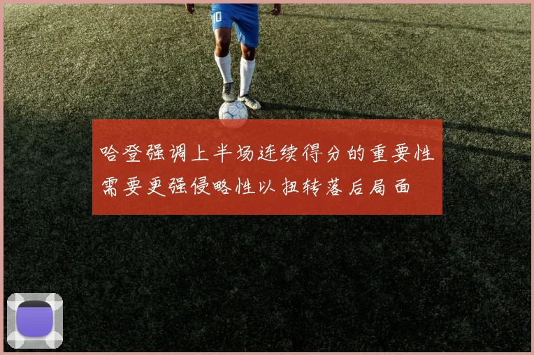 哈登强调上半场连续得分的重要性需要更强侵略性以扭转落后局面