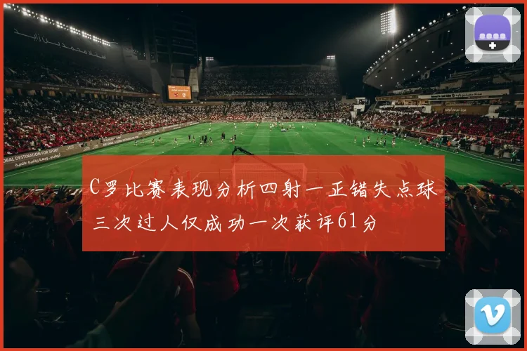 C罗比赛表现分析四射一正错失点球三次过人仅成功一次获评61分