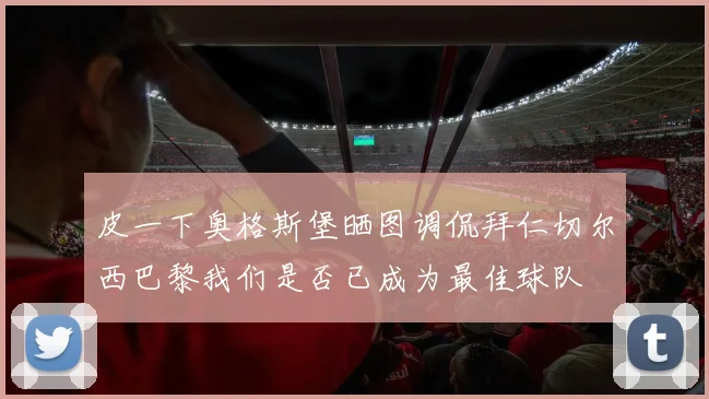 皮一下奥格斯堡晒图调侃拜仁切尔西巴黎我们是否已成为最佳球队