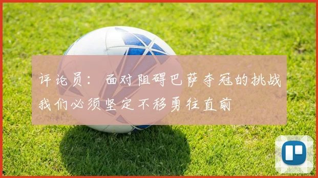 评论员：面对阻碍巴萨夺冠的挑战我们必须坚定不移勇往直前