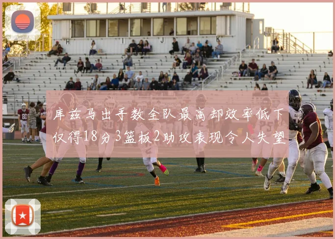 库兹马出手数全队最高却效率低下仅得18分3篮板2助攻表现令人失望