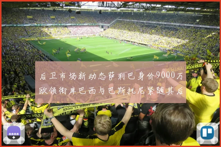 后卫市场新动态萨利巴身价9000万欧领衔库巴西与巴斯托尼紧随其后