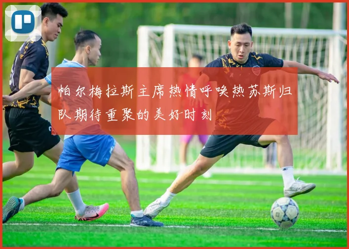 帕尔梅拉斯主席热情呼唤热苏斯归队期待重聚的美好时刻