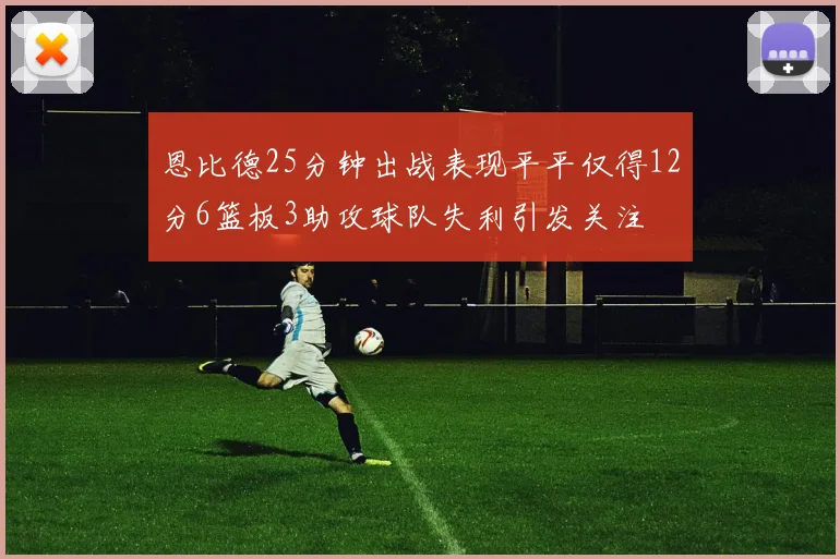 恩比德25分钟出战表现平平仅得12分6篮板3助攻球队失利引发关注