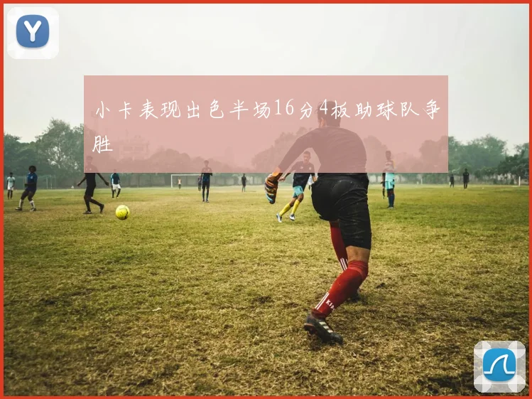 小卡表现出色半场16分4板助球队争胜