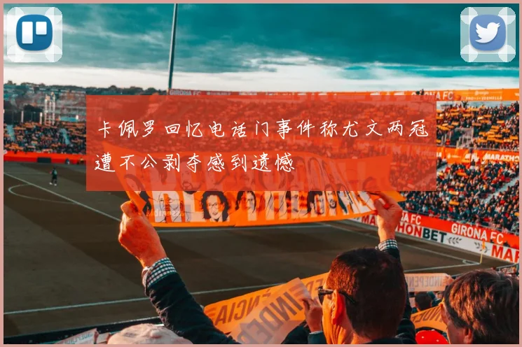 卡佩罗回忆电话门事件称尤文两冠遭不公剥夺感到遗憾