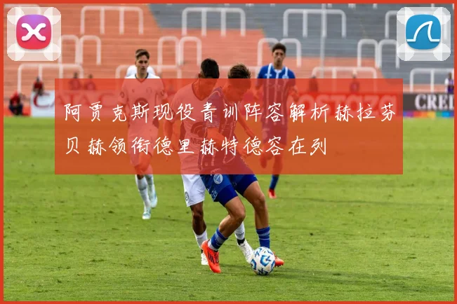 阿贾克斯现役青训阵容解析赫拉芬贝赫领衔德里赫特德容在列