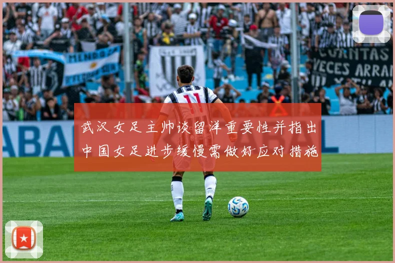 武汉女足主帅谈留洋重要性并指出中国女足进步缓慢需做好应对措施