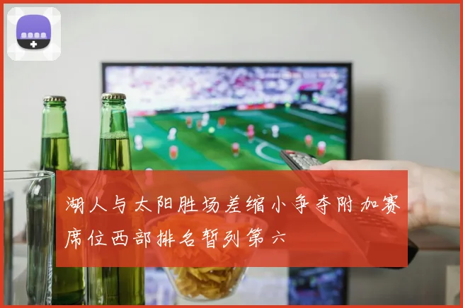 湖人与太阳胜场差缩小争夺附加赛席位西部排名暂列第六