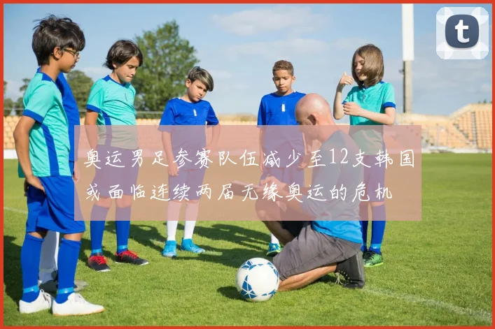 奥运男足参赛队伍减少至12支韩国或面临连续两届无缘奥运的危机