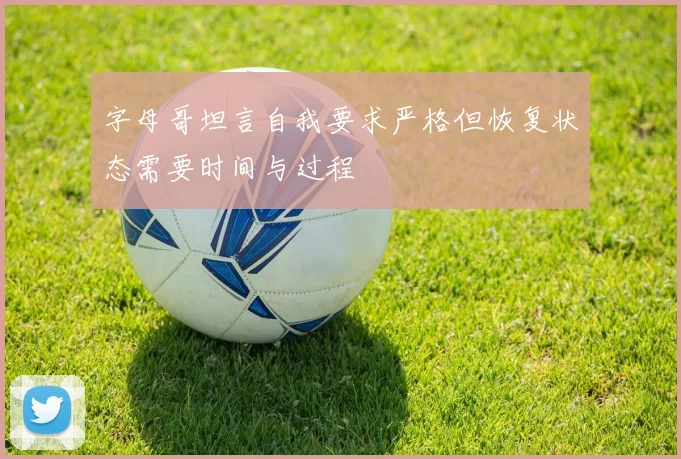字母哥坦言自我要求严格但恢复状态需要时间与过程