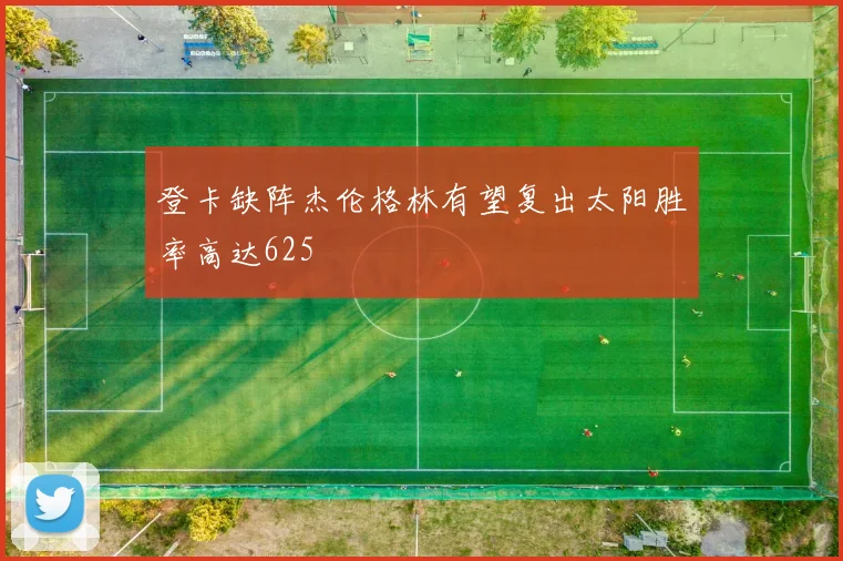 登卡缺阵杰伦格林有望复出太阳胜率高达625