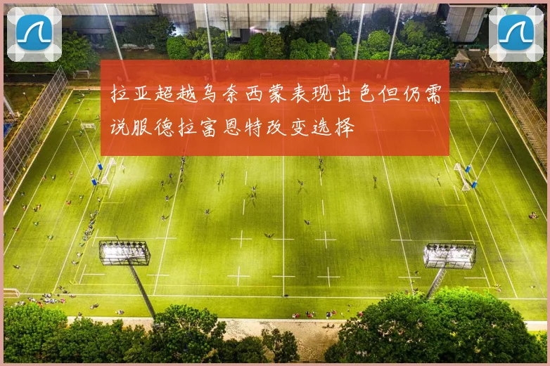 拉亚超越乌奈西蒙表现出色但仍需说服德拉富恩特改变选择