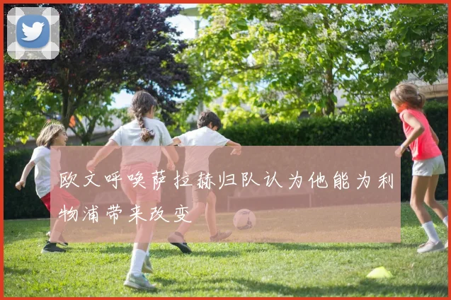 欧文呼唤萨拉赫归队认为他能为利物浦带来改变