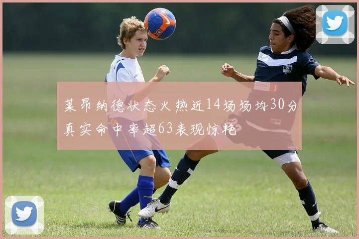 莱昂纳德状态火热近14场场均30分真实命中率超63表现惊艳