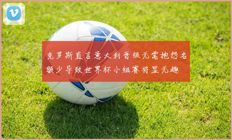 克罗斯直言意大利晋级无需抱怨名额少导致世界杯小组赛将显无趣