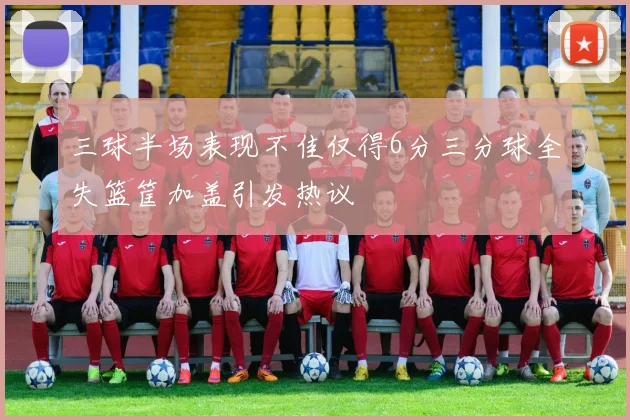 三球半场表现不佳仅得6分三分球全失篮筐加盖引发热议