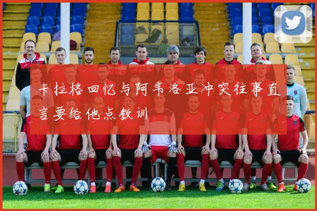 卡拉格回忆与阿韦洛亚冲突往事直言要给他点教训