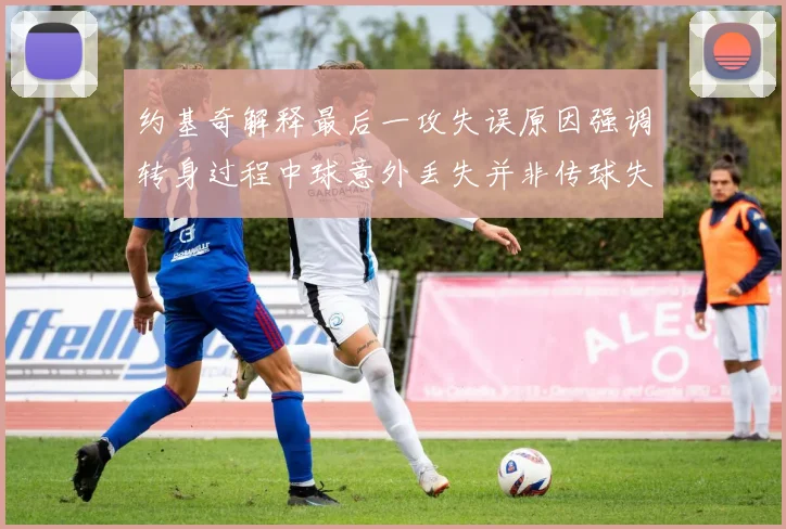 约基奇解释最后一攻失误原因强调转身过程中球意外丢失并非传球失误